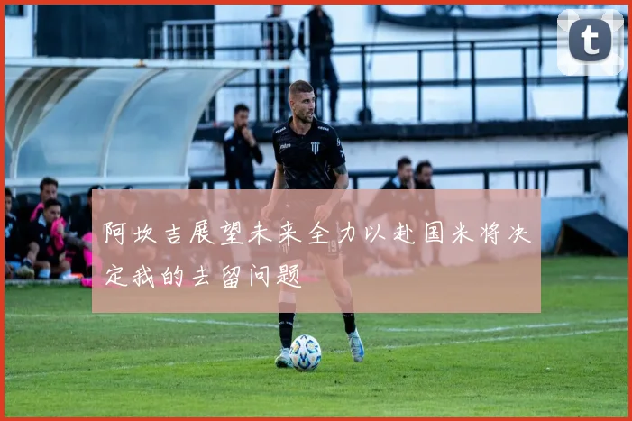 阿坎吉展望未来全力以赴国米将决定我的去留问题