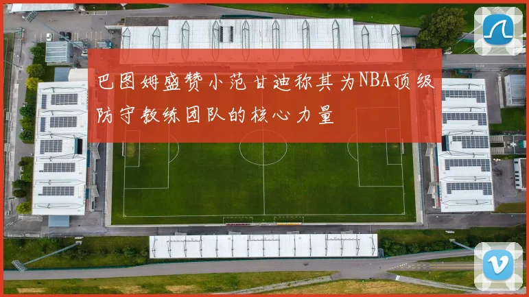 巴图姆盛赞小范甘迪称其为NBA顶级防守教练团队的核心力量