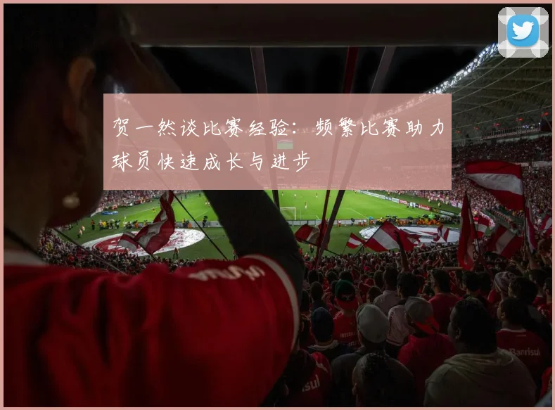 贺一然谈比赛经验：频繁比赛助力球员快速成长与进步