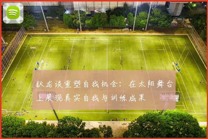 狄龙谈重塑自我机会：在太阳舞台上展现真实自我与训练成果