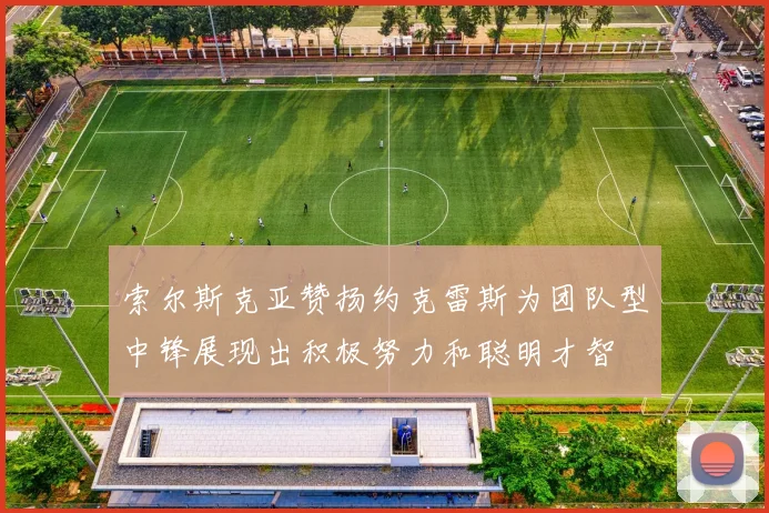 索尔斯克亚赞扬约克雷斯为团队型中锋展现出积极努力和聪明才智