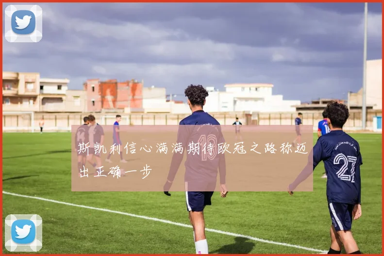 斯凯利信心满满期待欧冠之路称迈出正确一步