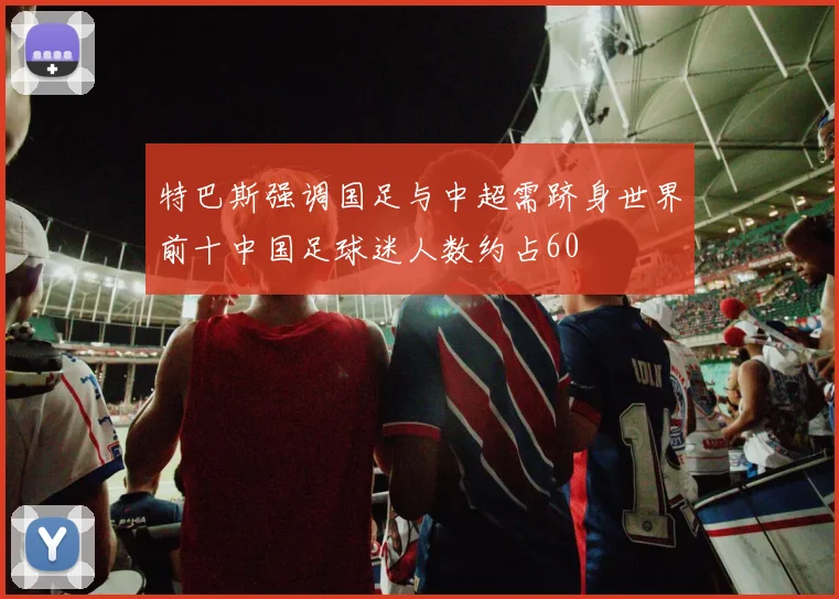 特巴斯强调国足与中超需跻身世界前十中国足球迷人数约占60