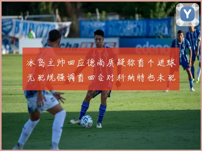 冰岛主帅回应德尚质疑称首个进球无犯规强调首回合对科纳特也未犯规