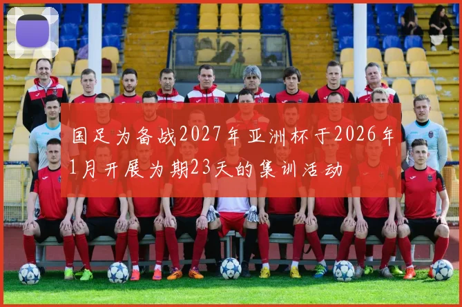 国足为备战2027年亚洲杯于2026年1月开展为期23天的集训活动