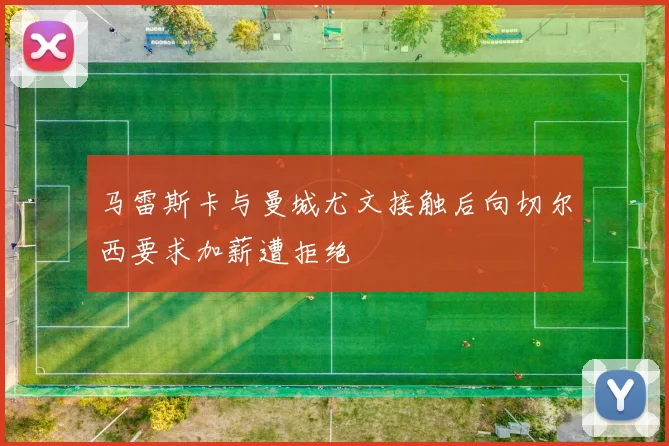 马雷斯卡与曼城尤文接触后向切尔西要求加薪遭拒绝