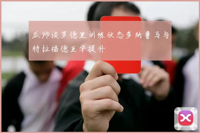 瓜帅谈罗德里训练状态多纳鲁马与特拉福德互学提升