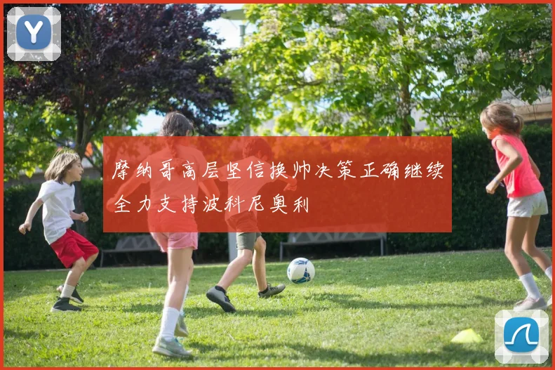 摩纳哥高层坚信换帅决策正确继续全力支持波科尼奥利
