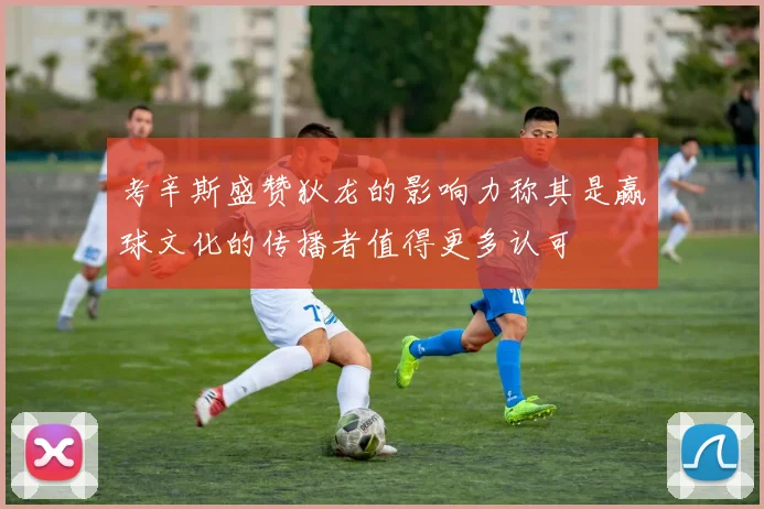 考辛斯盛赞狄龙的影响力称其是赢球文化的传播者值得更多认可