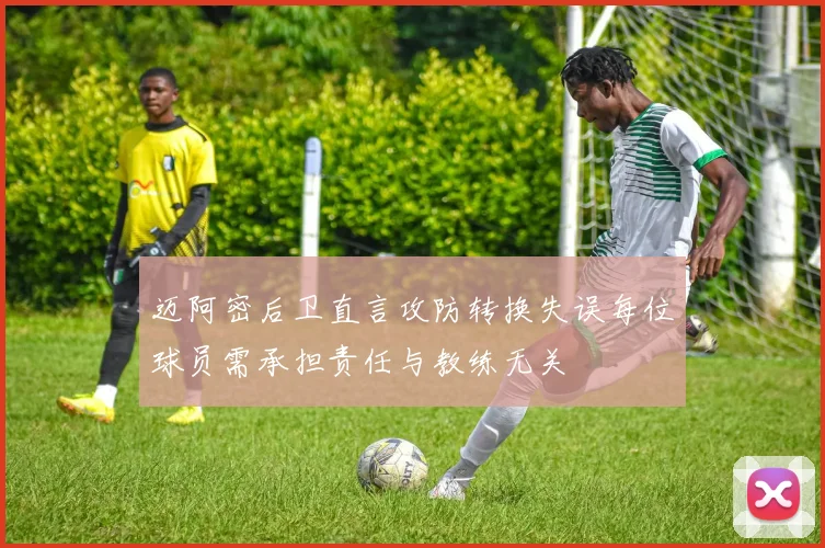 迈阿密后卫直言攻防转换失误每位球员需承担责任与教练无关