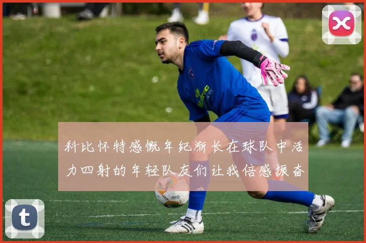 科比怀特感慨年纪渐长在球队中活力四射的年轻队友们让我倍感振奋