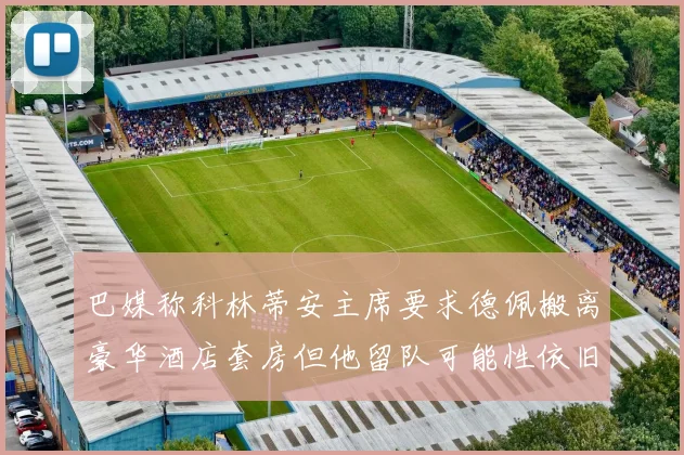 巴媒称科林蒂安主席要求德佩搬离豪华酒店套房但他留队可能性依旧较大