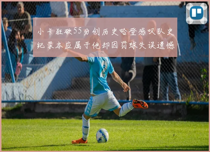 小卡狂砍55分创历史哈登感叹队史纪录本应属于他却因罚球失误遗憾错失