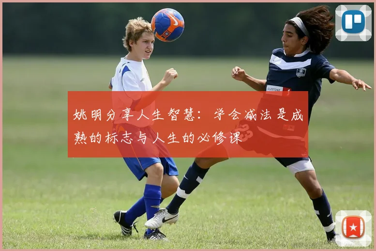 姚明分享人生智慧：学会减法是成熟的标志与人生的必修课