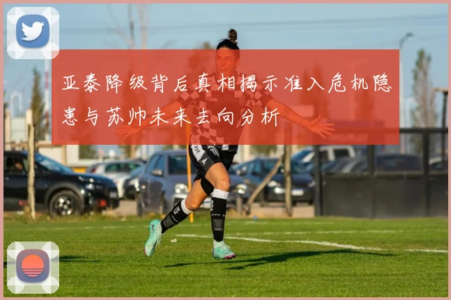 亚泰降级背后真相揭示准入危机隐患与苏帅未来去向分析
