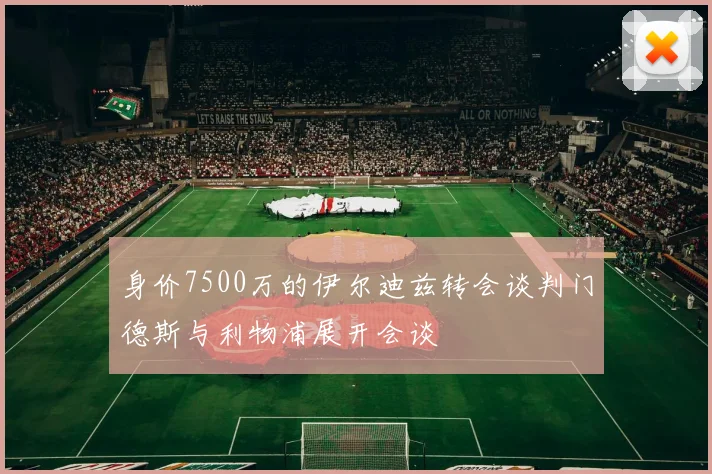 身价7500万的伊尔迪兹转会谈判门德斯与利物浦展开会谈