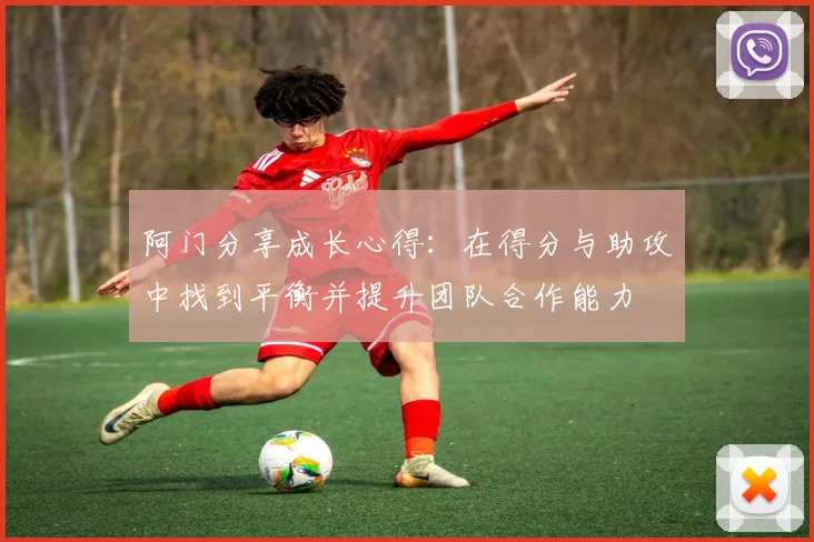 阿门分享成长心得：在得分与助攻中找到平衡并提升团队合作能力