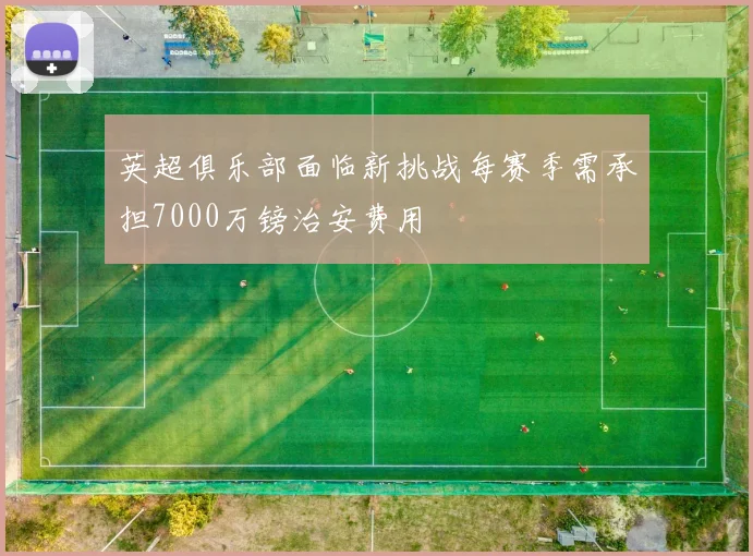 英超俱乐部面临新挑战每赛季需承担7000万镑治安费用