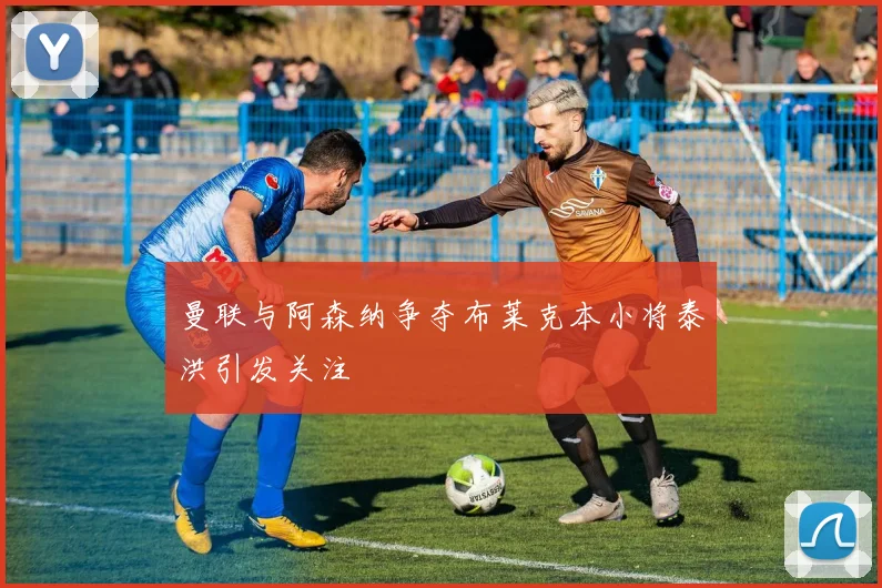 曼联与阿森纳争夺布莱克本小将泰洪引发关注