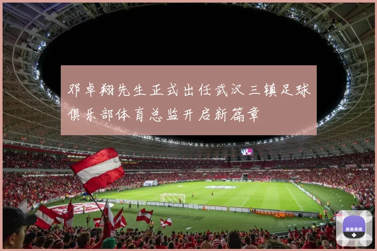 邓卓翔先生正式出任武汉三镇足球俱乐部体育总监开启新篇章
