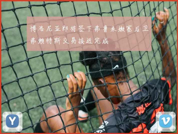 博洛尼亚即将签下弗鲁米嫩塞后卫弗赖特斯交易接近完成