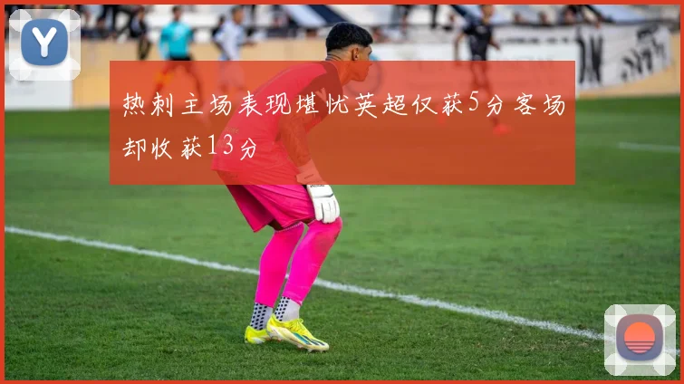 热刺主场表现堪忧英超仅获5分客场却收获13分