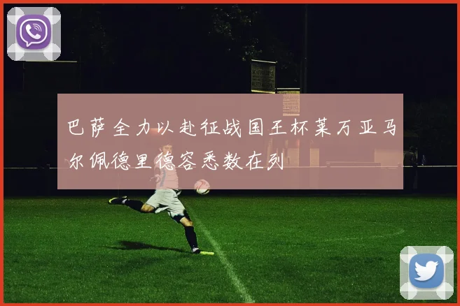 巴萨全力以赴征战国王杯莱万亚马尔佩德里德容悉数在列