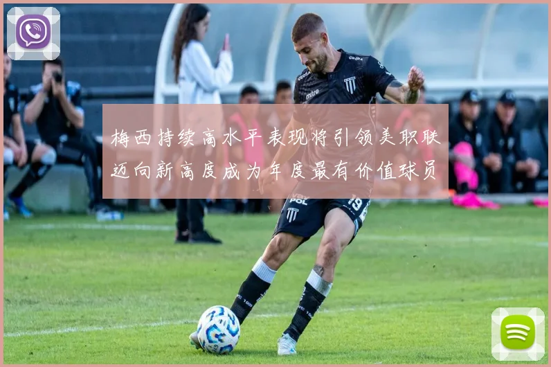 梅西持续高水平表现将引领美职联迈向新高度成为年度最有价值球员