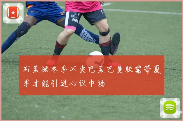 布莱顿冬季不卖巴莱巴曼联需等夏季才能引进心仪中场