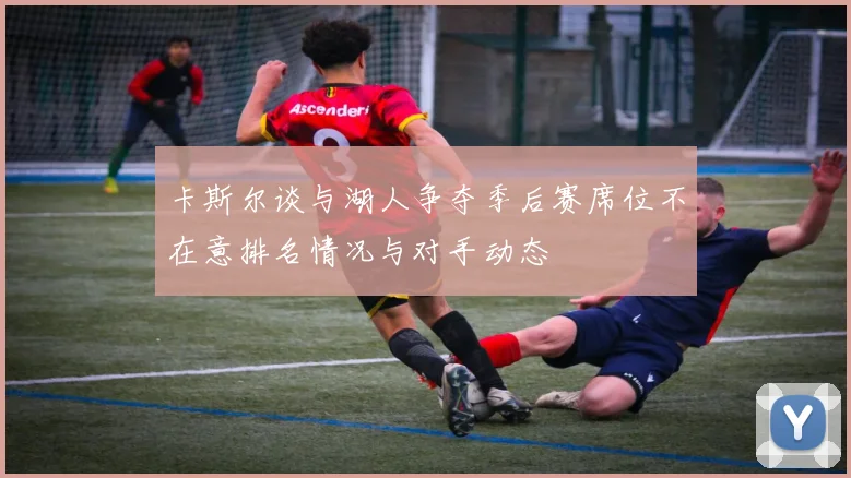 卡斯尔谈与湖人争夺季后赛席位不在意排名情况与对手动态