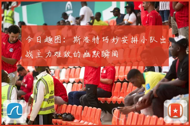 今日趣图：斯洛特巧妙安排小队出战主力难敌的幽默瞬间