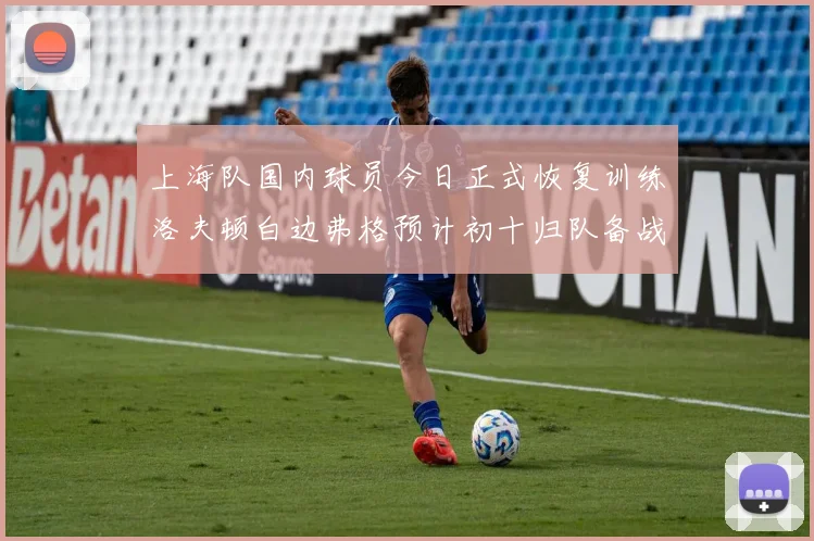 上海队国内球员今日正式恢复训练洛夫顿白边弗格预计初十归队备战新赛季