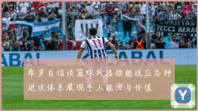 希罗自信谈篮球风格称能适应各种进攻体系展现个人能力与价值