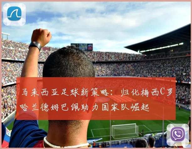 马来西亚足球新策略：归化梅西C罗哈兰德姆巴佩助力国家队崛起