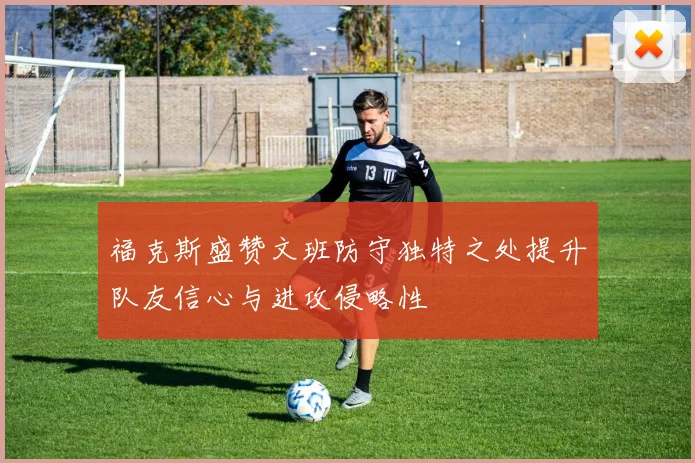 福克斯盛赞文班防守独特之处提升队友信心与进攻侵略性