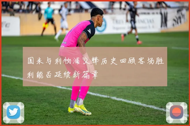 国米与利物浦交锋历史回顾客场胜利能否延续新篇章