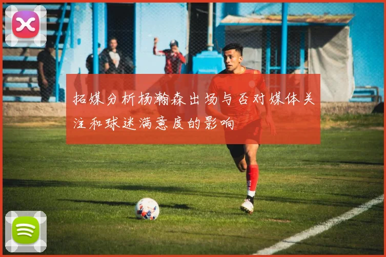 拓媒分析杨瀚森出场与否对媒体关注和球迷满意度的影响