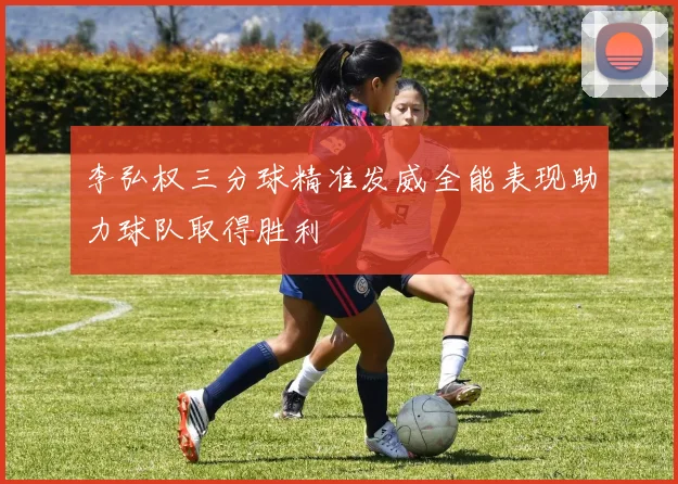 李弘权三分球精准发威全能表现助力球队取得胜利