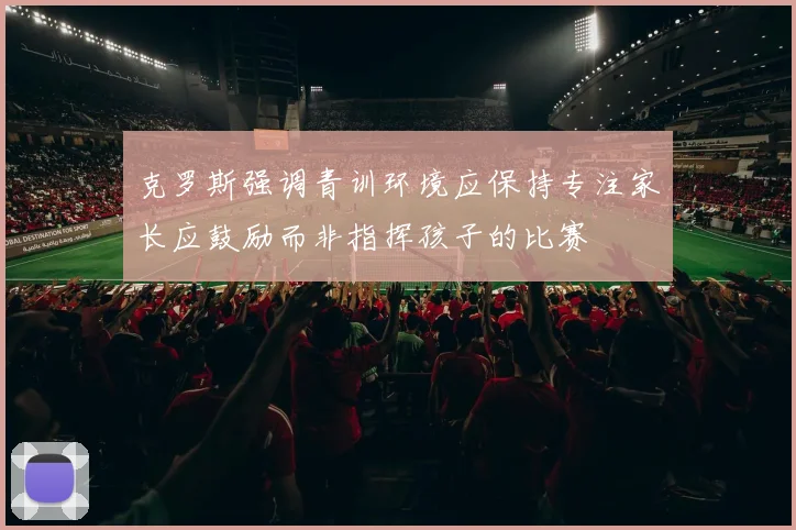 克罗斯强调青训环境应保持专注家长应鼓励而非指挥孩子的比赛